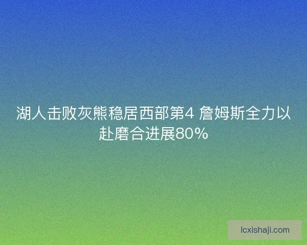 湖人击败灰熊稳居西部第4 詹姆斯全力以赴磨合进展80% 湖人击败灰熊稳居西部第4 詹姆斯全力以赴磨合进展80%