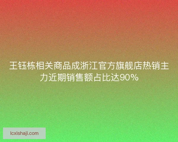 王钰栋相关商品成浙江官方旗舰店热销主力近期销售额占比达90%