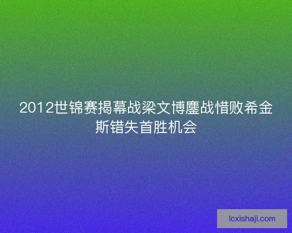 2012世锦赛揭幕战梁文博鏖战惜败希金斯错失首胜机会 2012世锦赛揭幕战梁文博鏖战惜败希金斯错失首胜机会
