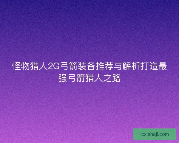 怪物猎人2G弓箭装备推荐与解析打造最强弓箭猎人之路 怪物猎人2G弓箭装备推荐与解析打造最强弓箭猎人之路