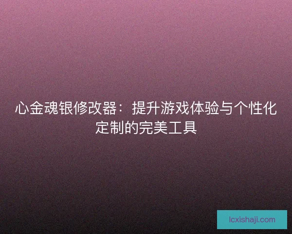 心金魂银修改器：提升游戏体验与个性化定制的完美工具