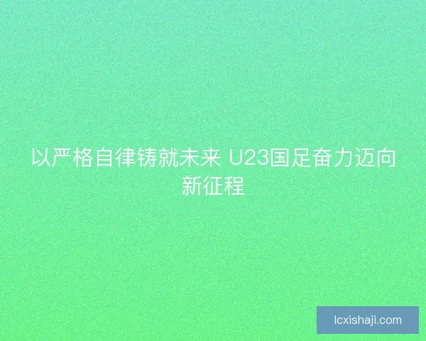 以严格自律铸就未来 U23国足奋力迈向新征程