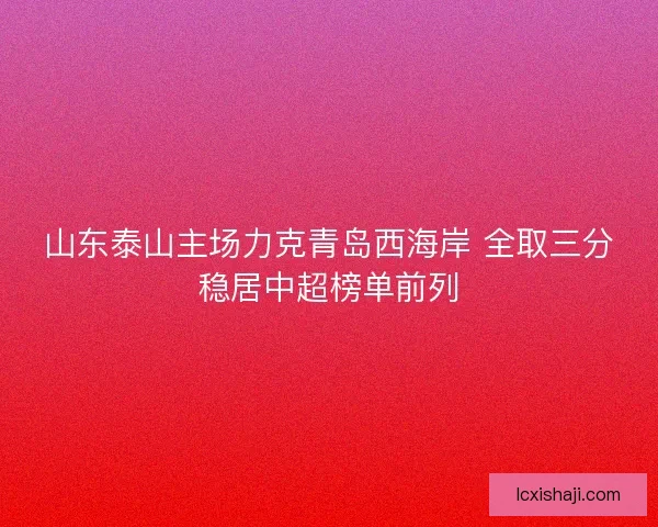 山东泰山主场力克青岛西海岸 全取三分稳居中超榜单前列 山东泰山主场力克青岛西海岸 全取三分稳居中超榜单前列