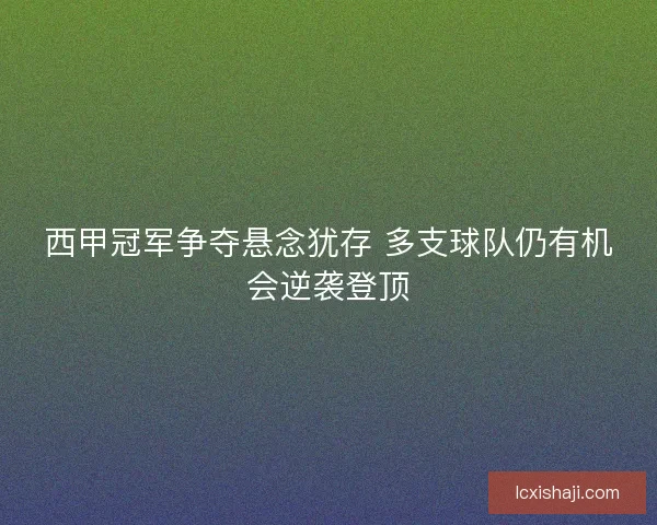 西甲冠军争夺悬念犹存 多支球队仍有机会逆袭登顶