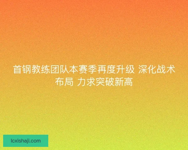 首钢教练团队本赛季再度升级 深化战术布局 力求突破新高 首钢教练团队本赛季再度升级 深化战术布局 力求突破新高