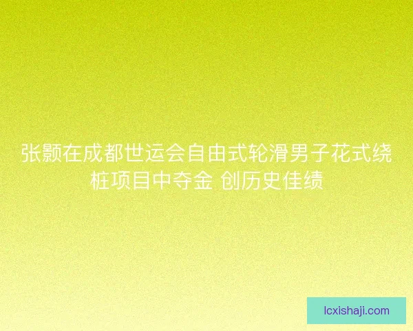 张颢在成都世运会自由式轮滑男子花式绕桩项目中夺金 创历史佳绩 张颢在成都世运会自由式轮滑男子花式绕桩项目中夺金 创历史佳绩