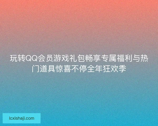 玩转QQ会员游戏礼包畅享专属福利与热门道具惊喜不停全年狂欢季 玩转QQ会员游戏礼包畅享专属福利与热门道具惊喜不停全年狂欢季