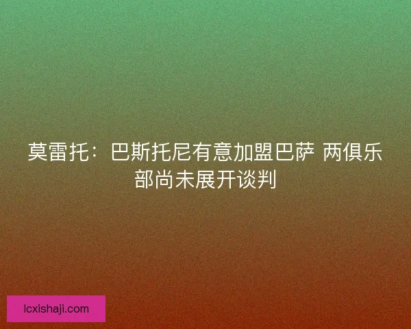 莫雷托:巴斯托尼有意加盟巴萨 两俱乐部尚未展开谈判 莫雷托:巴斯托尼有意加盟巴萨 两俱乐部尚未展开谈判