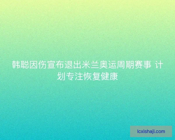 韩聪因伤宣布退出米兰奥运周期赛事 计划专注恢复健康 韩聪因伤宣布退出米兰奥运周期赛事 计划专注恢复健康