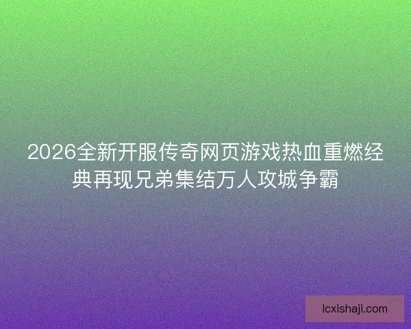 2026全新开服传奇网页游戏热血重燃经典再现兄弟集结万人攻城争霸
