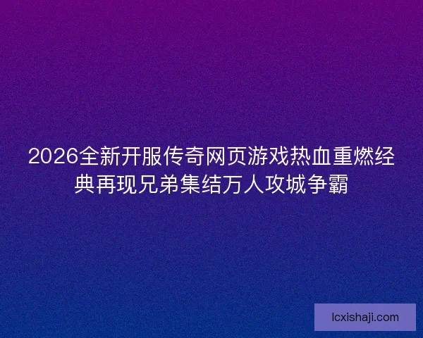 2026全新开服传奇网页游戏热血重燃经典再现兄弟集结万人攻城争霸 2026全新开服传奇网页游戏热血重燃经典再现兄弟集结万人攻城争霸