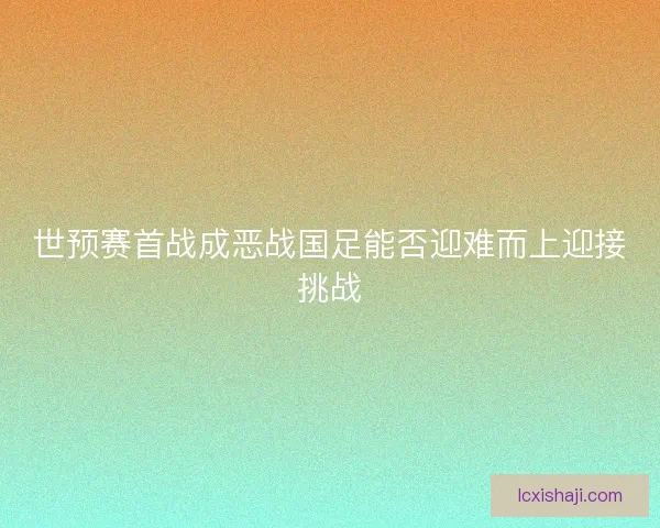 世预赛首战成恶战国足能否迎难而上迎接挑战 世预赛首战成恶战国足能否迎难而上迎接挑战