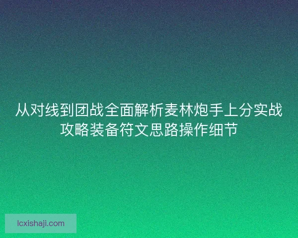 从对线到团战全面解析麦林炮手上分实战攻略装备符文思路操作细节