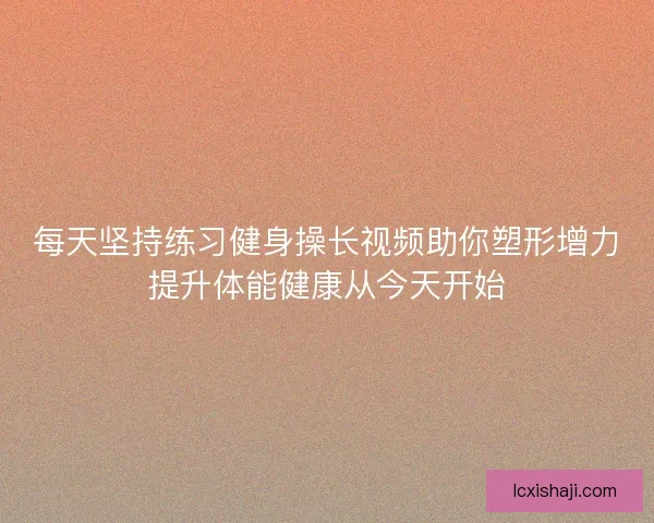 每天坚持练习健身操长视频助你塑形增力提升体能健康从今天开始