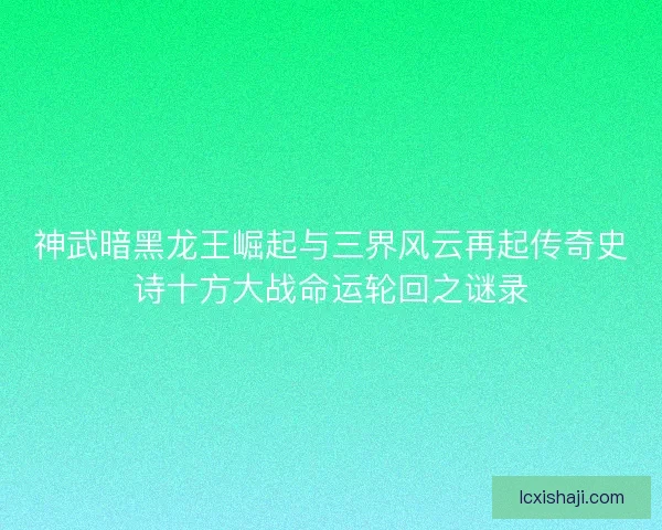 神武暗黑龙王崛起与三界风云再起传奇史诗十方大战命运轮回之谜录