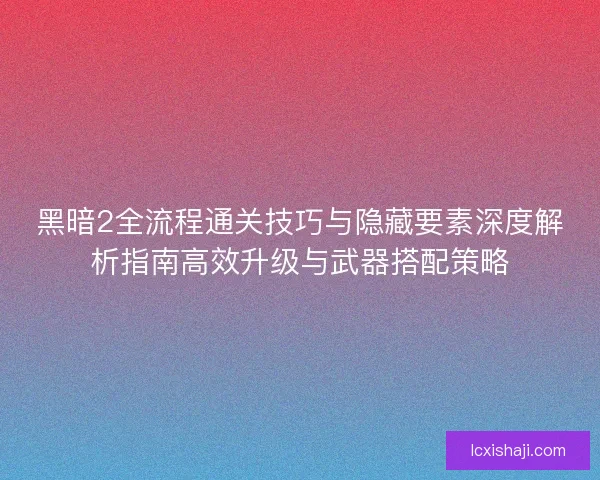 黑暗2全流程通关技巧与隐藏要素深度解析指南高效升级与武器搭配策略