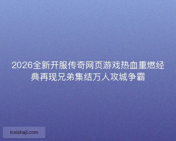 2026全新开服传奇网页游戏热血重燃经典再现兄弟集结万人攻城争霸 2026全新开服传奇网页游戏热血重燃经典再现兄弟集结万人攻城争霸