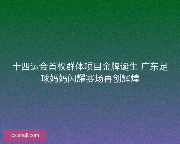 十四运会首枚群体项目金牌诞生 广东足球妈妈闪耀赛场再创辉煌 十四运会首枚群体项目金牌诞生 广东足球妈妈闪耀赛场再创辉煌