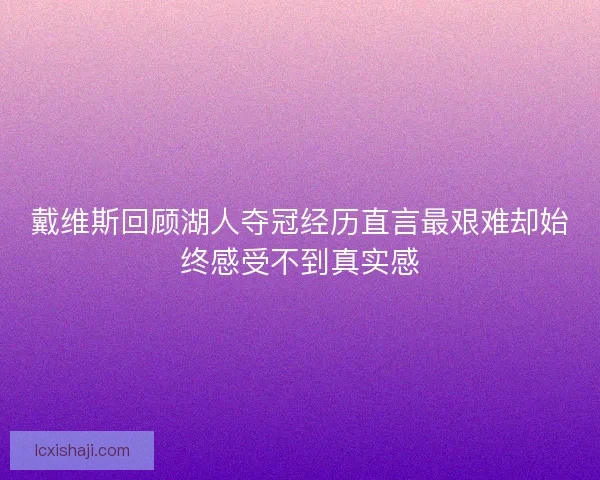 戴维斯回顾湖人夺冠经历直言最艰难却始终感受不到真实感