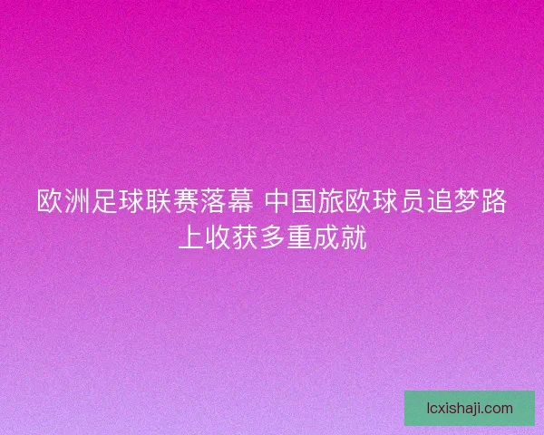 欧洲足球联赛落幕 中国旅欧球员追梦路上收获多重成就