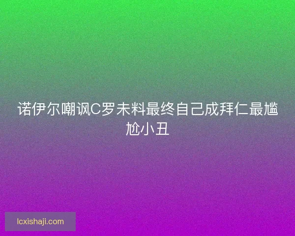 诺伊尔嘲讽C罗未料最终自己成拜仁最尴尬小丑