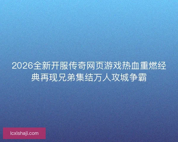 2026全新开服传奇网页游戏热血重燃经典再现兄弟集结万人攻城争霸