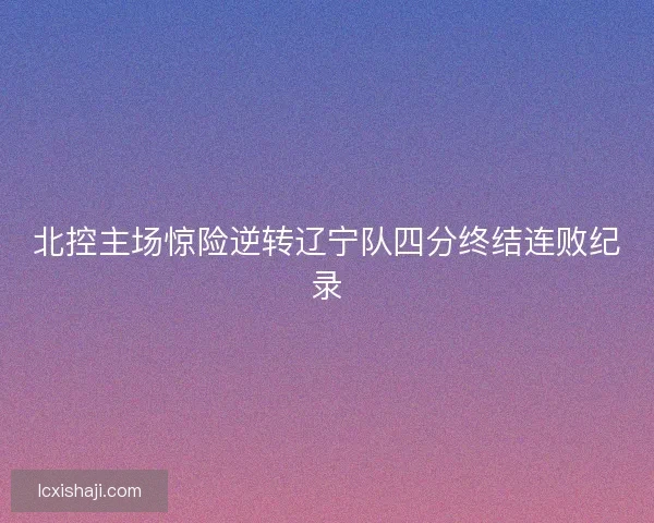 北控主场惊险逆转辽宁队四分终结连败纪录 北控主场惊险逆转辽宁队四分终结连败纪录