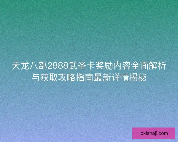 天龙八部2888武圣卡奖励内容全面解析与获取攻略指南最新详情揭秘 天龙八部2888武圣卡奖励内容全面解析与获取攻略指南最新详情揭秘