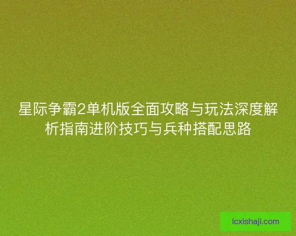 星际争霸2单机版全面攻略与玩法深度解析指南进阶技巧与兵种搭配思路