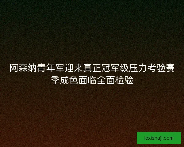 阿森纳青年军迎来真正冠军级压力考验赛季成色面临全面检验
