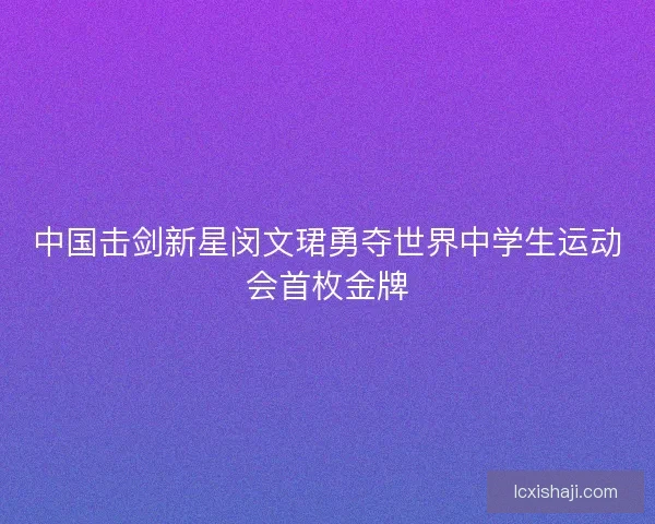 中国击剑新星闵文珺勇夺世界中学生运动会首枚金牌 中国击剑新星闵文珺勇夺世界中学生运动会首枚金牌