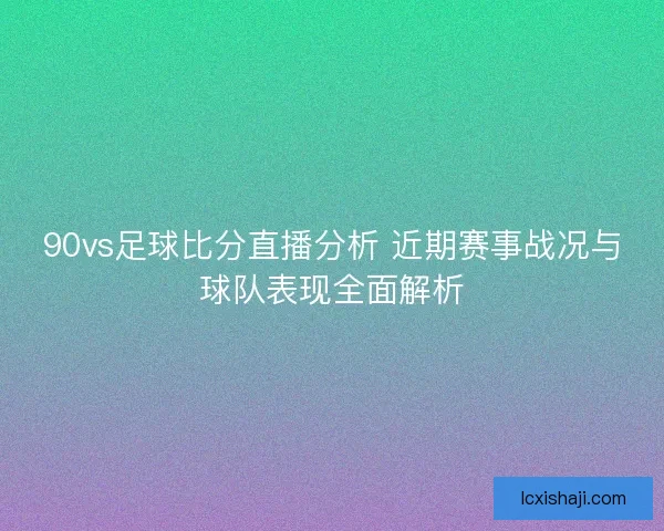90vs足球比分直播分析 近期赛事战况与球队表现全面解析 90vs足球比分直播分析 近期赛事战况与球队表现全面解析