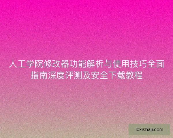 人工学院修改器功能解析与使用技巧全面指南深度评测及安全下载教程 人工学院修改器功能解析与使用技巧全面指南深度评测及安全下载教程