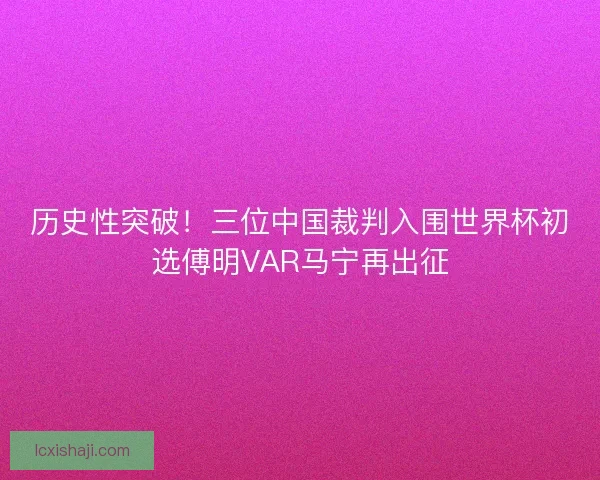 历史性突破!三位中国裁判入围世界杯初选傅明VAR马宁再出征 历史性突破!三位中国裁判入围世界杯初选傅明VAR马宁再出征
