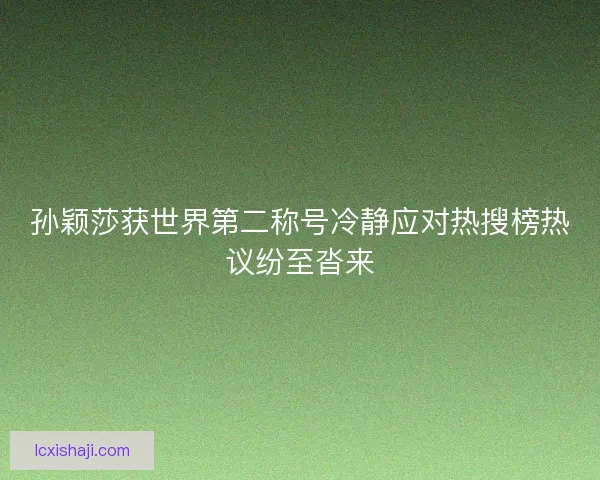孙颖莎获世界第二称号冷静应对热搜榜热议纷至沓来 孙颖莎获世界第二称号冷静应对热搜榜热议纷至沓来